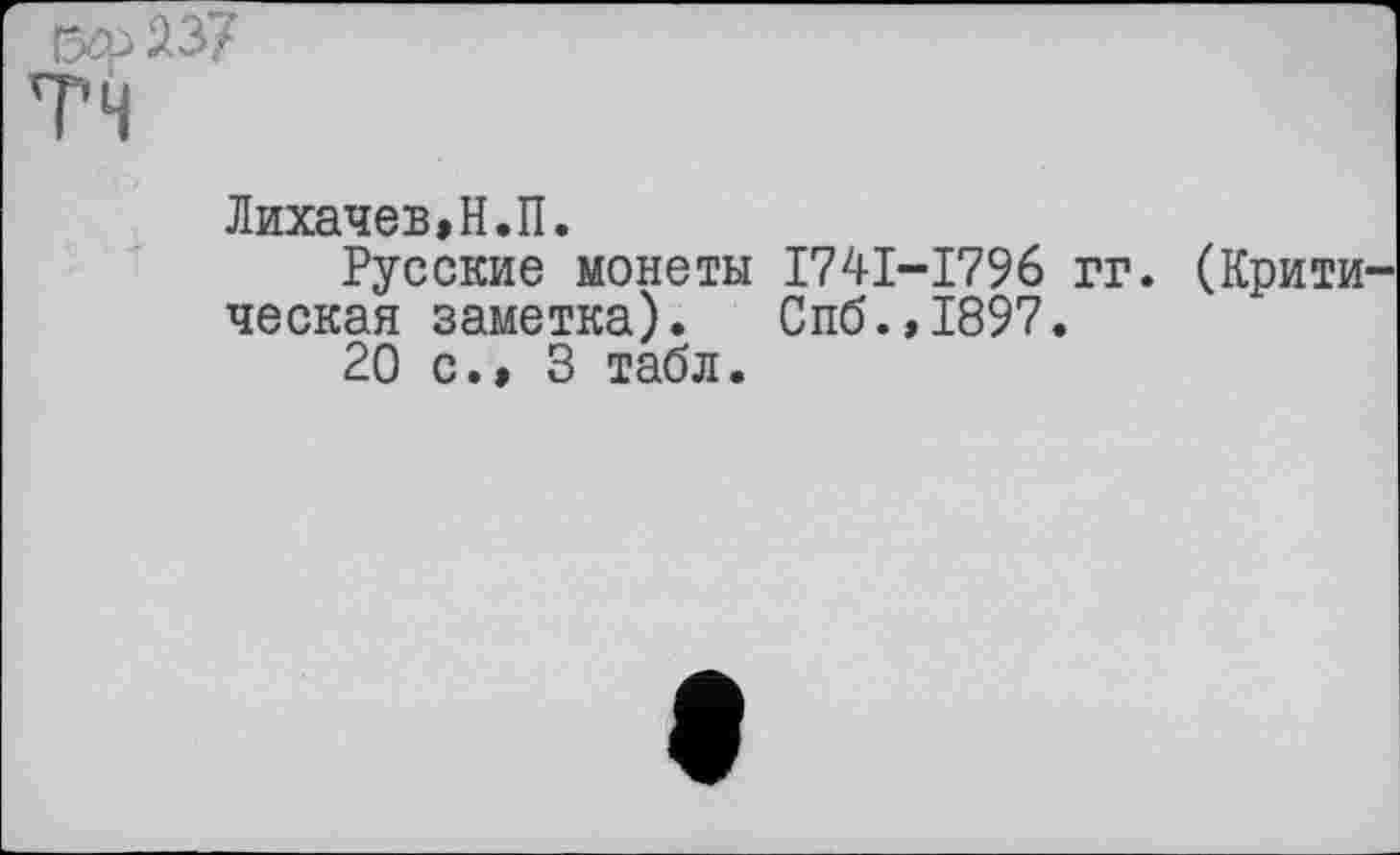 ﻿ізф237
TH
Лихачев,Н.П.
Русские монеты I74I-I796 гг. (Крити ческая заметка). Спб.,1897.
20 с.» 3 табл.